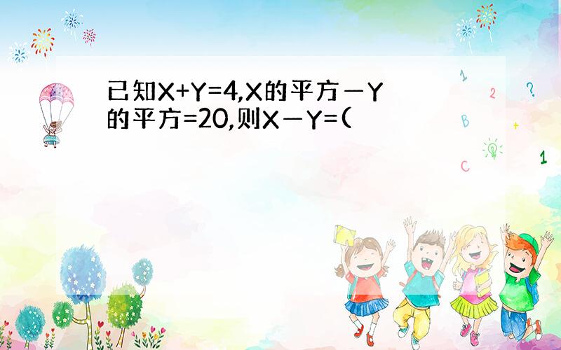 已知X+Y=4,X的平方—Y的平方=20,则X—Y=(