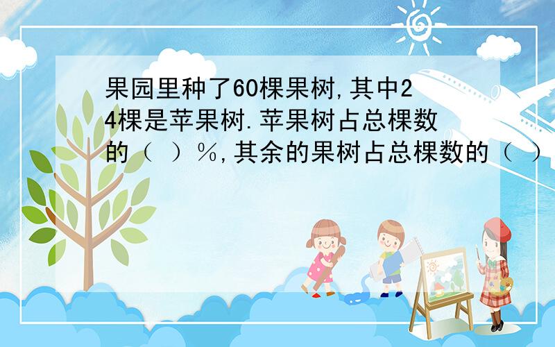 果园里种了60棵果树,其中24棵是苹果树.苹果树占总棵数的（ ）％,其余的果树占总棵数的（ ）％.