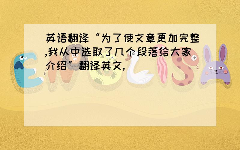 英语翻译“为了使文章更加完整,我从中选取了几个段落给大家介绍”翻译英文,