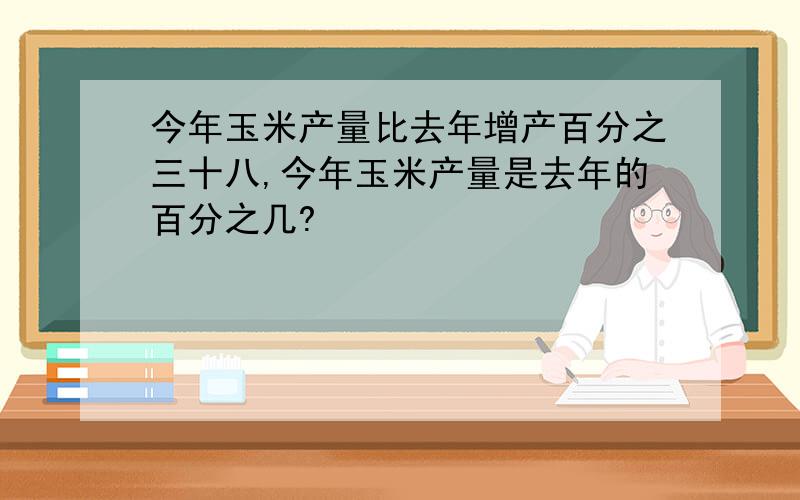 今年玉米产量比去年增产百分之三十八,今年玉米产量是去年的百分之几?