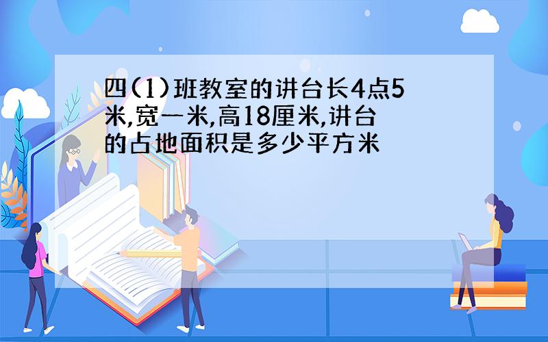 四(1)班教室的讲台长4点5米,宽一米,高18厘米,讲台的占地面积是多少平方米