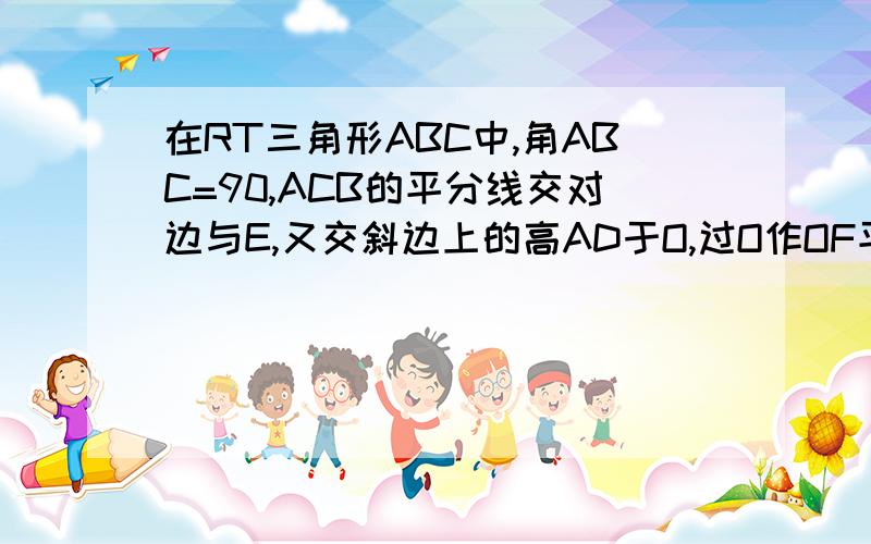 在RT三角形ABC中,角ABC=90,ACB的平分线交对边与E,又交斜边上的高AD于O,过O作OF平行CB,交AB于F,