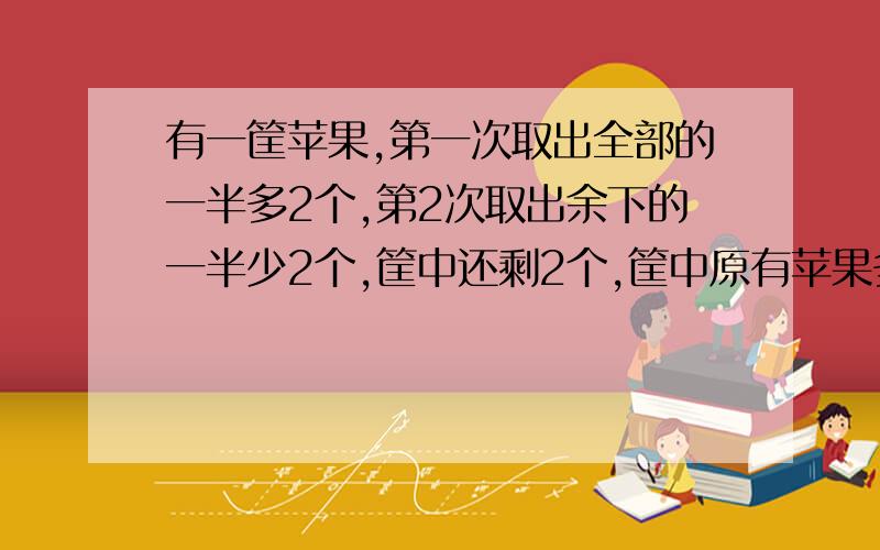 有一筐苹果,第一次取出全部的一半多2个,第2次取出余下的一半少2个,筐中还剩2个,筐中原有苹果多少个?