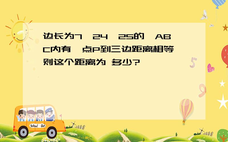 边长为7,24,25的△ABC内有一点P到三边距离相等,则这个距离为 多少?