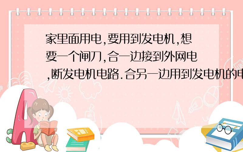 家里面用电,要用到发电机,想要一个闸刀,合一边接到外网电,断发电机电路.合另一边用到发电机的电并且切断外网电路.是什么闸