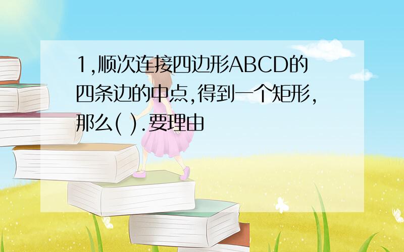 1,顺次连接四边形ABCD的四条边的中点,得到一个矩形,那么( ).要理由