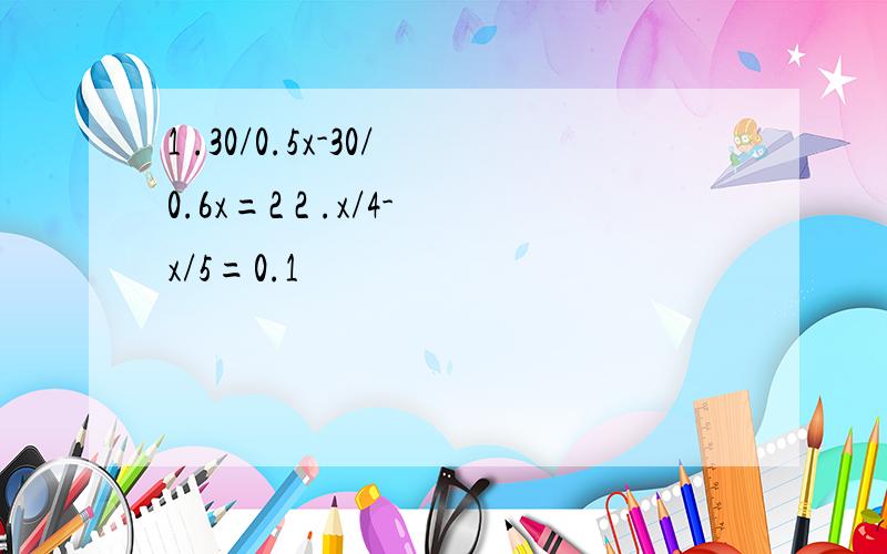 1 .30/0.5x-30/0.6x=2 2 .x/4-x/5=0.1