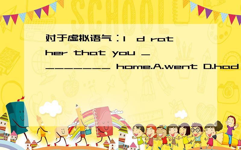 对于虚拟语气：I'd rather that you ________ home.A.went D.had gone 选