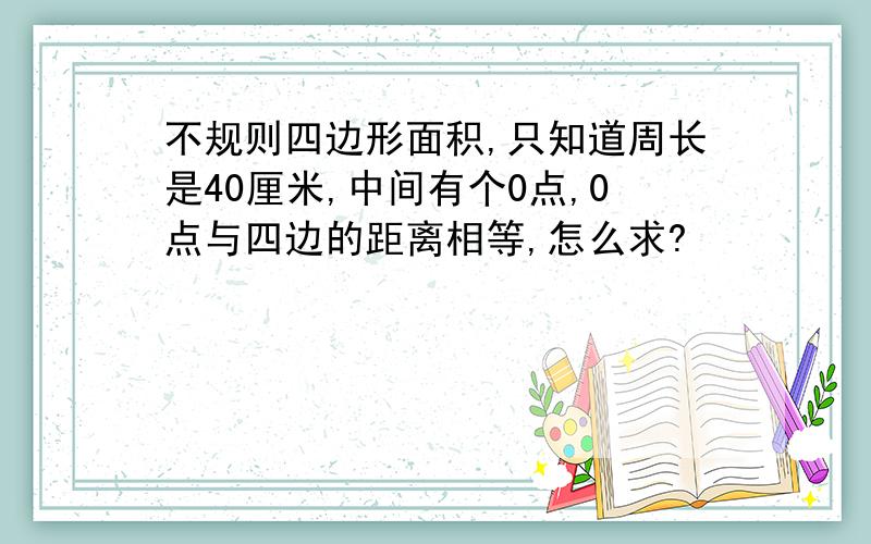 不规则四边形面积,只知道周长是40厘米,中间有个0点,0点与四边的距离相等,怎么求?