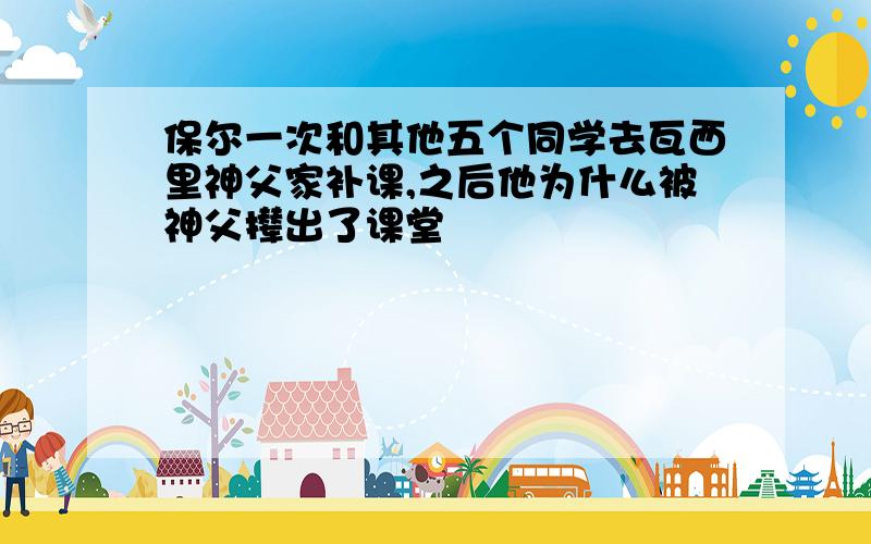 保尔一次和其他五个同学去瓦西里神父家补课,之后他为什么被神父撵出了课堂