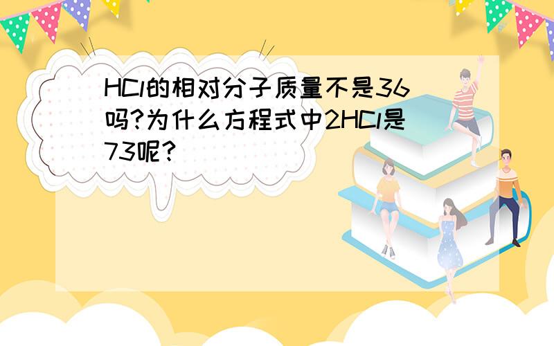 HCl的相对分子质量不是36吗?为什么方程式中2HCl是73呢?