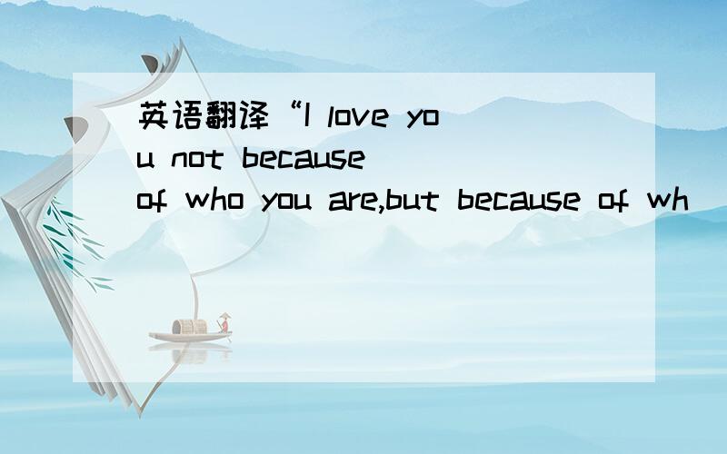 英语翻译“I love you not because of who you are,but because of wh