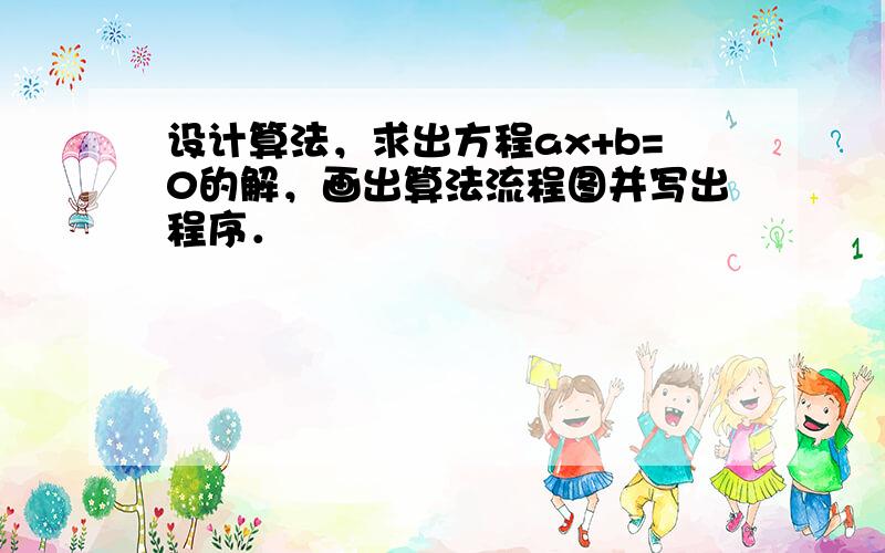 设计算法，求出方程ax+b=0的解，画出算法流程图并写出程序．