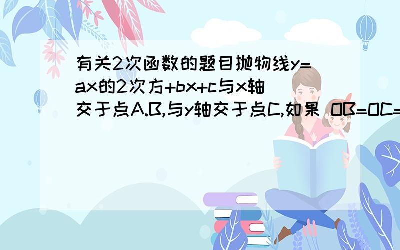 有关2次函数的题目抛物线y=ax的2次方+bx+c与x轴交于点A.B,与y轴交于点C,如果 OB=OC=1/2 OA,那