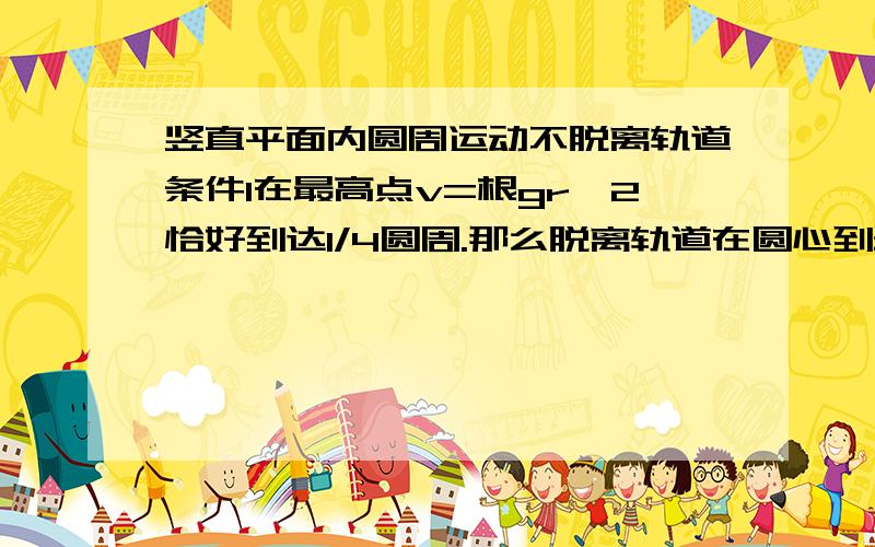 竖直平面内圆周运动不脱离轨道条件1在最高点v=根gr,2恰好到达1/4圆周.那么脱离轨道在圆心到最高点2/4圆周处满足什