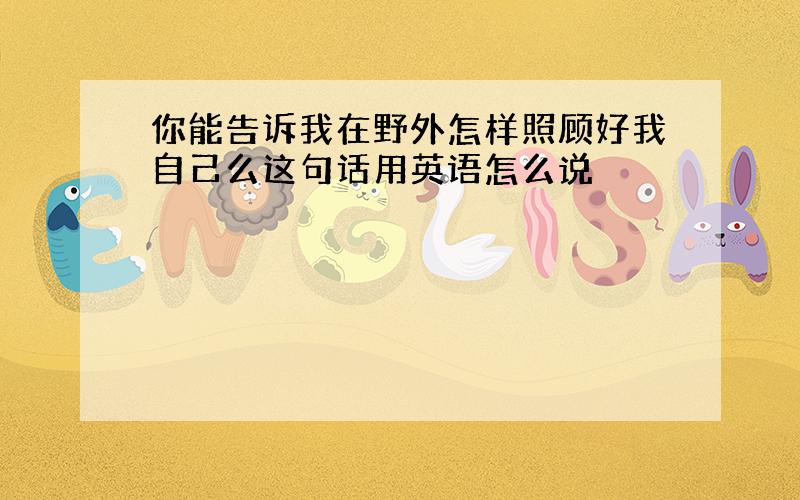 你能告诉我在野外怎样照顾好我自己么这句话用英语怎么说