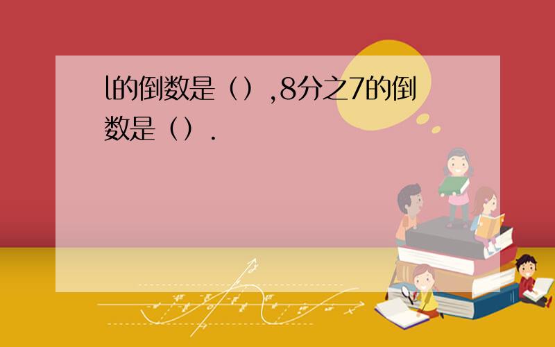 l的倒数是（）,8分之7的倒数是（）.