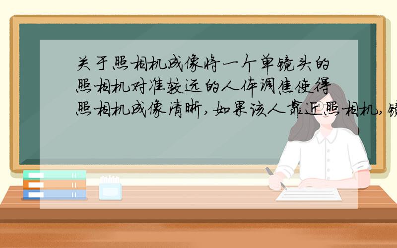 关于照相机成像将一个单镜头的照相机对准较远的人体调焦使得照相机成像清晰,如果该人靠近照相机,镜头应该如何调节?