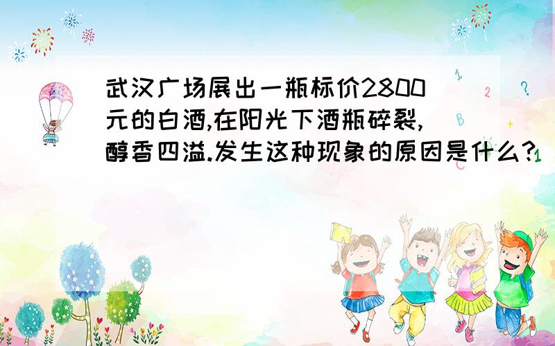 武汉广场展出一瓶标价2800元的白酒,在阳光下酒瓶碎裂,醇香四溢.发生这种现象的原因是什么?