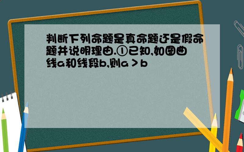 判断下列命题是真命题还是假命题并说明理由.①已知,如图曲线a和线段b,则a＞b