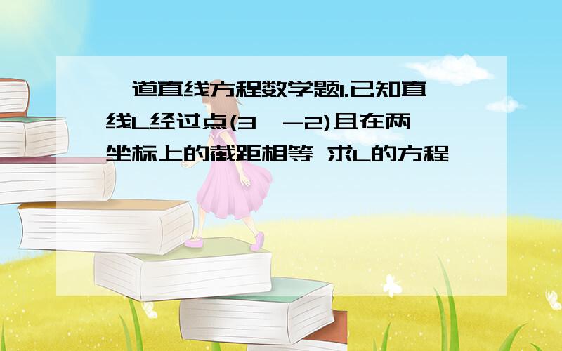 一道直线方程数学题1.已知直线L经过点(3,-2)且在两坐标上的截距相等 求L的方程