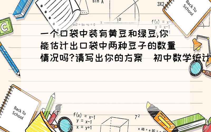 一个口袋中装有黄豆和绿豆,你能估计出口袋中两种豆子的数量情况吗?请写出你的方案（初中数学统计类题目）