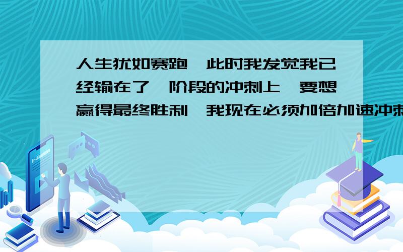 人生犹如赛跑,此时我发觉我已经输在了一阶段的冲刺上,要想赢得最终胜利,我现在必须加倍加速冲刺