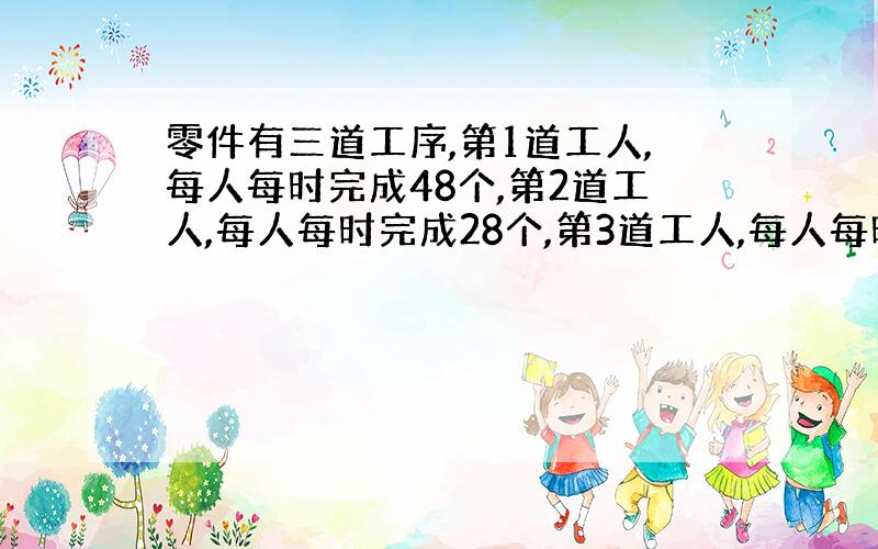 零件有三道工序,第1道工人,每人每时完成48个,第2道工人,每人每时完成28个,第3道工人,每人每时完成32个.