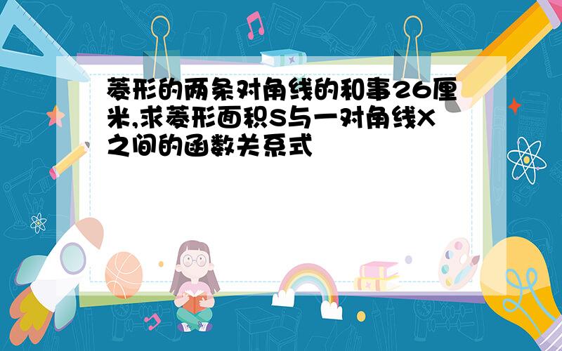 菱形的两条对角线的和事26厘米,求菱形面积S与一对角线X之间的函数关系式