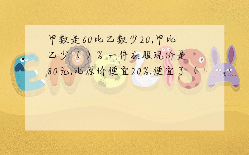 甲数是60比乙数少20,甲比乙少（ ）% 一件衣服现价是80元,比原价便宜20%,便宜了（