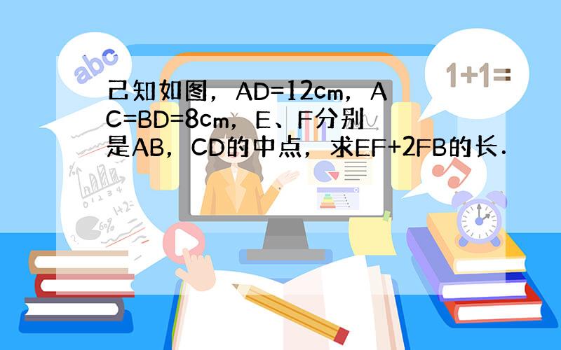 己知如图，AD=12cm，AC=BD=8cm，E、F分别是AB，CD的中点，求EF+2FB的长．