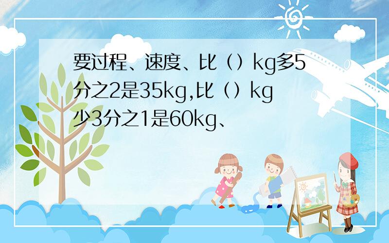 要过程、速度、比（）kg多5分之2是35kg,比（）kg少3分之1是60kg、