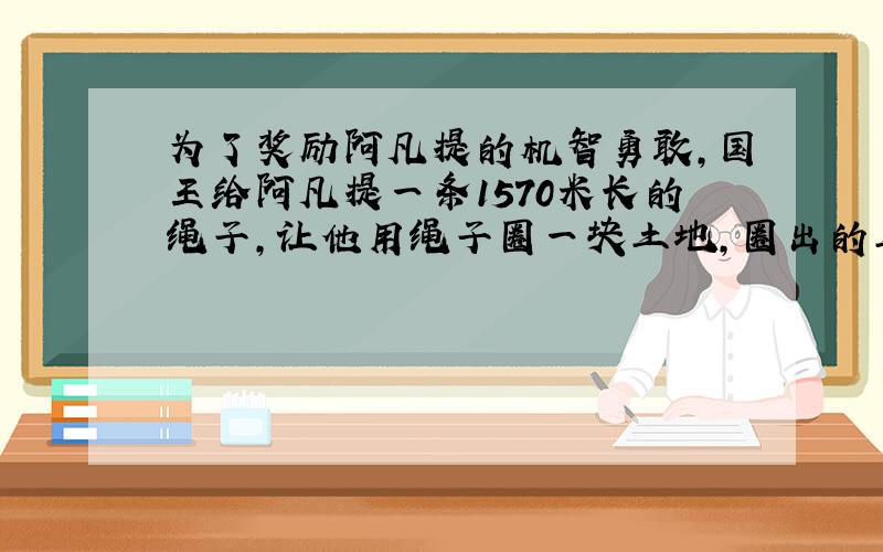 为了奖励阿凡提的机智勇敢,国王给阿凡提一条1570米长的绳子,让他用绳子圈一块土地,圈出的土地奖给他.阿凡提最多能圈一块