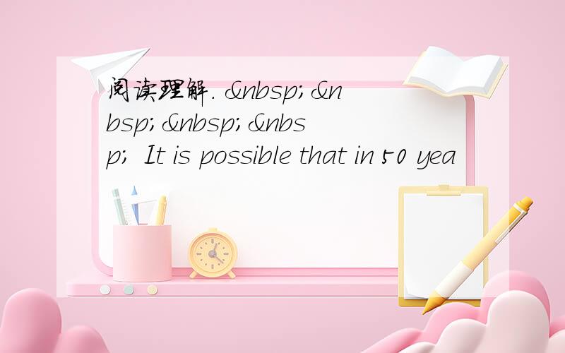 阅读理解.      It is possible that in 50 yea