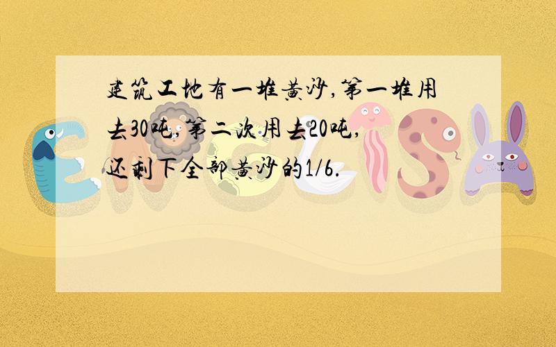 建筑工地有一堆黄沙,第一堆用去30吨,第二次用去20吨,还剩下全部黄沙的1/6.