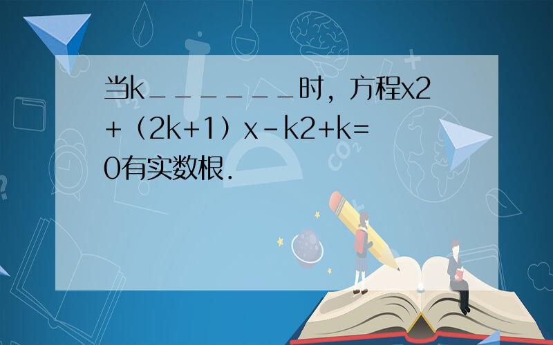 当k______时，方程x2+（2k+1）x-k2+k=0有实数根．