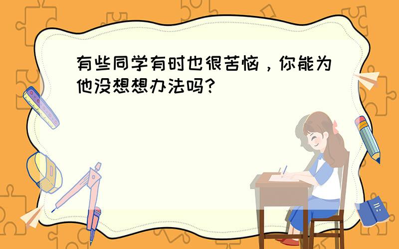 有些同学有时也很苦恼，你能为他没想想办法吗？