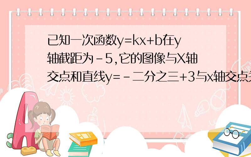 已知一次函数y=kx+b在y轴截距为-5,它的图像与X轴交点和直线y=-二分之三+3与x轴交点关于y轴对称,求这个