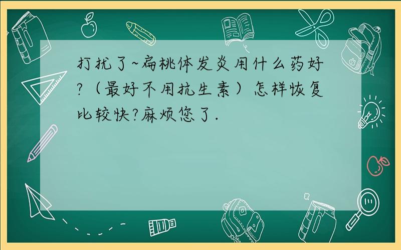 打扰了~扁桃体发炎用什么药好?（最好不用抗生素）怎样恢复比较快?麻烦您了.