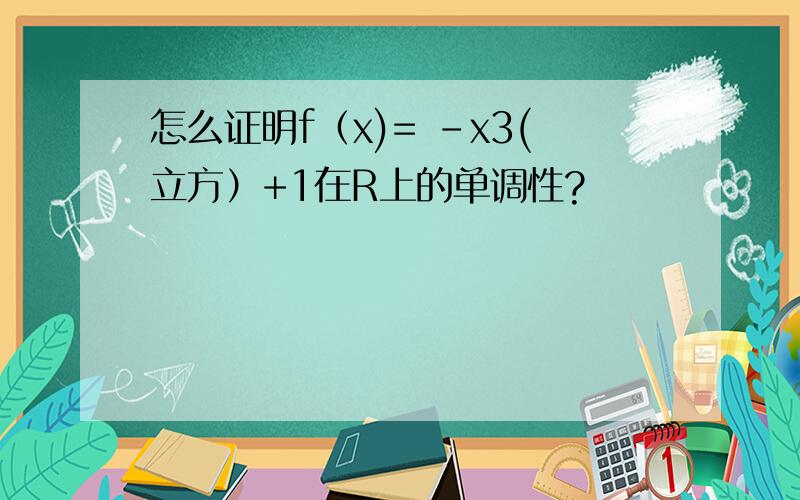 怎么证明f（x)= -x3(立方）+1在R上的单调性?