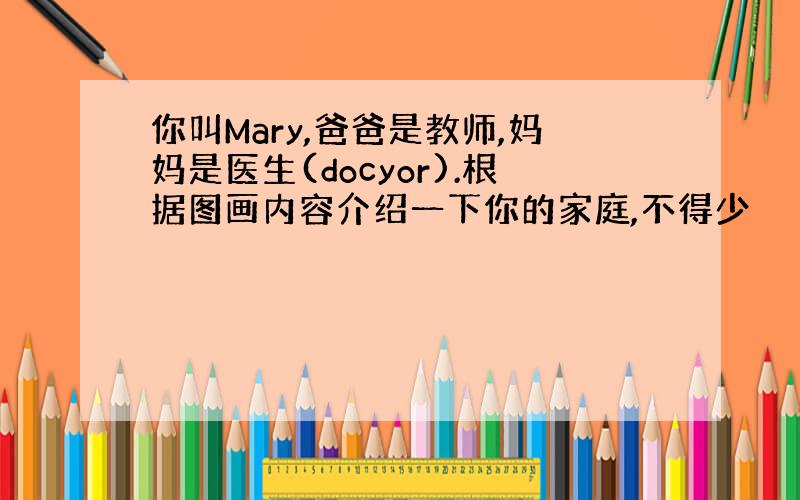 你叫Mary,爸爸是教师,妈妈是医生(docyor).根据图画内容介绍一下你的家庭,不得少