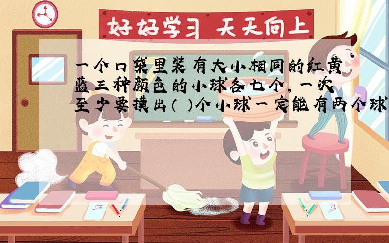 一个口袋里装有大小相同的红黄蓝三种颜色的小球各七个,一次至少要摸出（ ）个小球一定能有两个球颜色相同