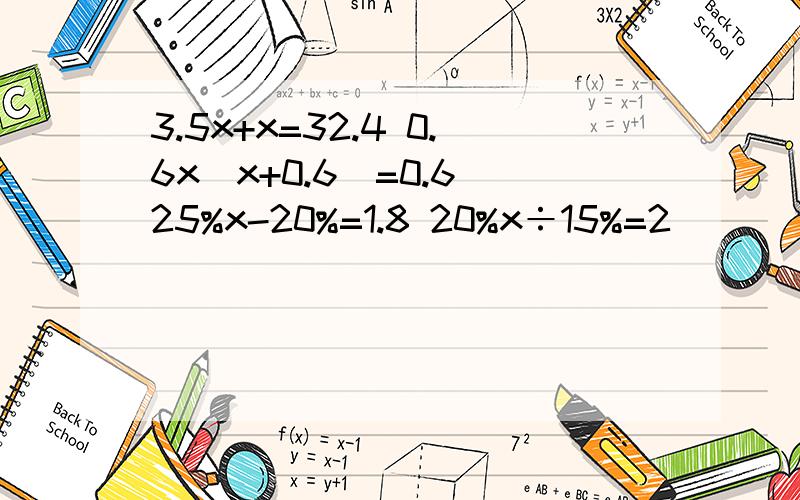 3.5x+x=32.4 0.6x（x+0.6)=0.6 25%x-20%=1.8 20%x÷15%=2