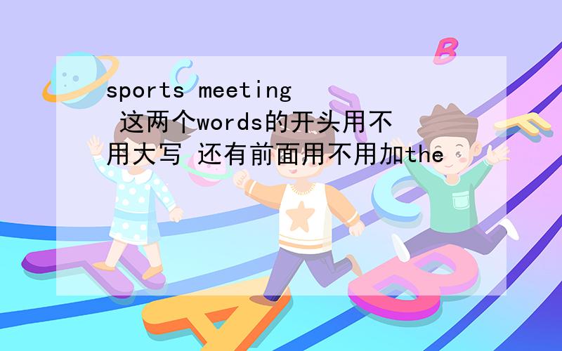 sports meeting 这两个words的开头用不用大写 还有前面用不用加the