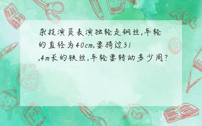 杂技演员表演独轮走钢丝,车轮的直径为40cm,要骑过31,4m长的铁丝,车轮要转动多少周?