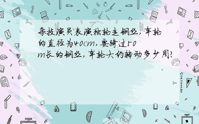 杂技演员表演独轮走钢丝,车轮的直径为40cm,要骑过50m长的钢丝,车轮大约转动多少周?