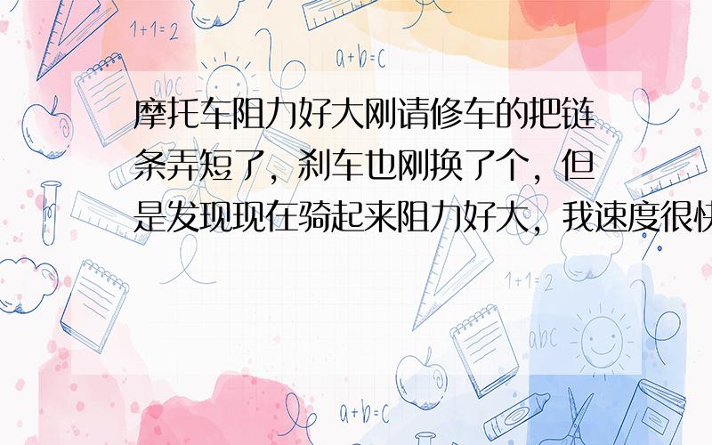 摩托车阻力好大刚请修车的把链条弄短了，刹车也刚换了个，但是发现现在骑起来阻力好大，我速度很快时候就把离合器提起来，车子马