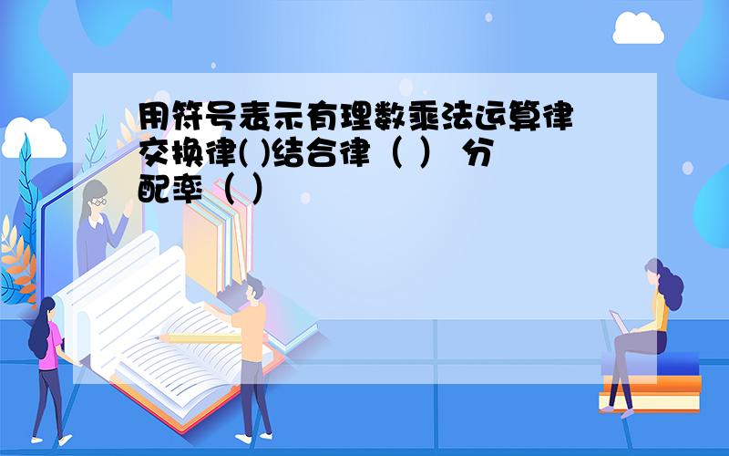 用符号表示有理数乘法运算律 交换律( )结合律（ ） 分配率（ ）