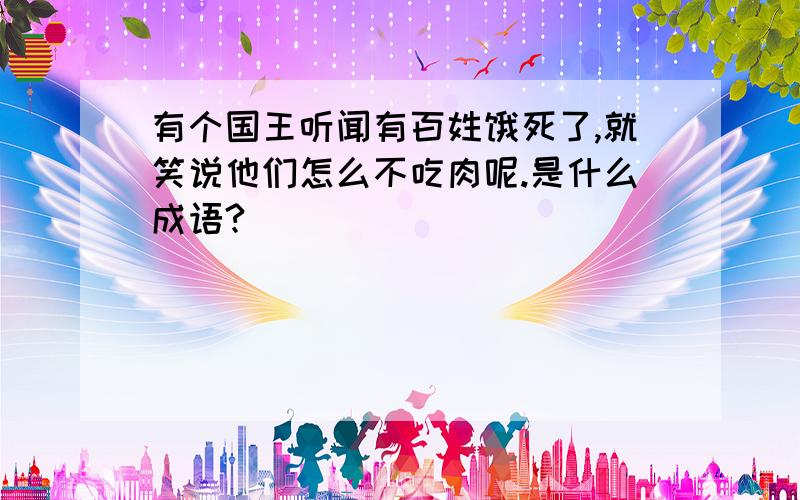 有个国王听闻有百姓饿死了,就笑说他们怎么不吃肉呢.是什么成语?