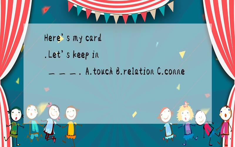 Here’s my card.Let’s keep in ___. A．touch B．relation C．conne